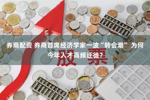 券商配资 券商首席经济学家一波“转会潮” 为何今年人才高频迁徙？