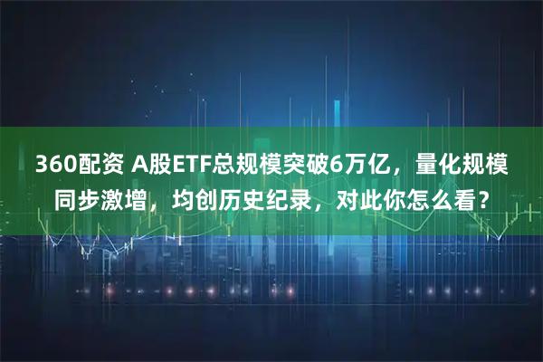 360配资 A股ETF总规模突破6万亿，量化规模同步激增，均创历史纪录，对此你怎么看？