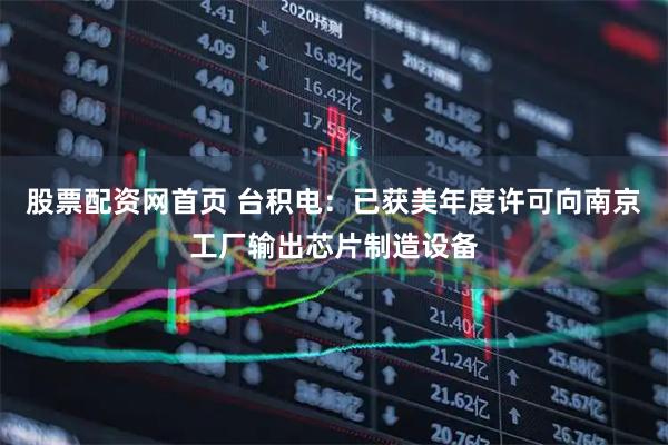 股票配资网首页 台积电：已获美年度许可向南京工厂输出芯片制造设备