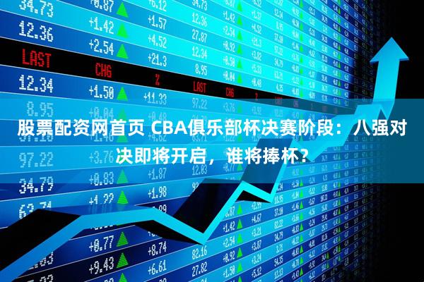 股票配资网首页 CBA俱乐部杯决赛阶段：八强对决即将开启，谁将捧杯？