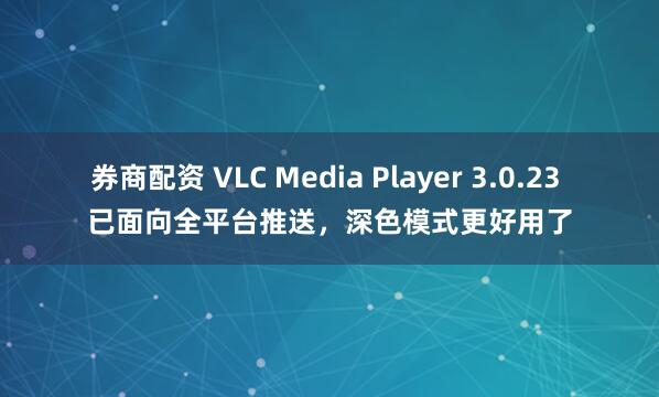 券商配资 VLC Media Player 3.0.23 已面向全平台推送，深色模式更好用了