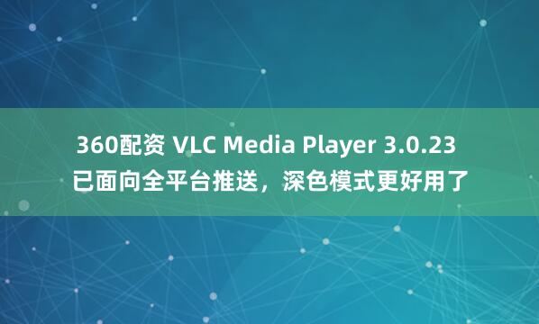 360配资 VLC Media Player 3.0.23 已面向全平台推送，深色模式更好用了