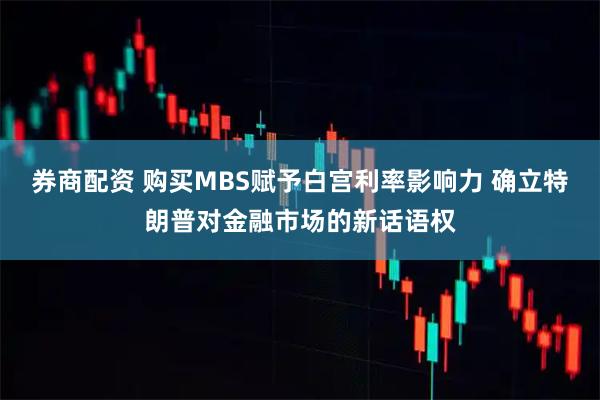 券商配资 购买MBS赋予白宫利率影响力 确立特朗普对金融市场的新话语权