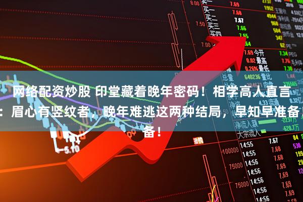 网络配资炒股 印堂藏着晚年密码！相学高人直言：眉心有竖纹者，晚年难逃这两种结局，早知早准备！