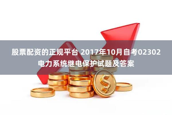 股票配资的正规平台 2017年10月自考02302电力系统继电保护试题及答案